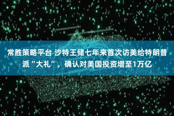常胜策略平台 沙特王储七年来首次访美给特朗普派“大礼”，确认对美国投资增至1万亿