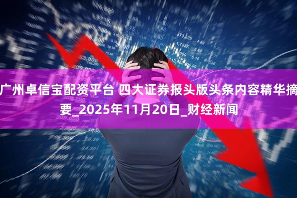 广州卓信宝配资平台 四大证券报头版头条内容精华摘要_2025年11月20日_财经新闻