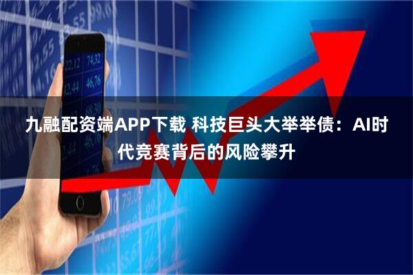 九融配资端APP下载 科技巨头大举举债：AI时代竞赛背后的风险攀升