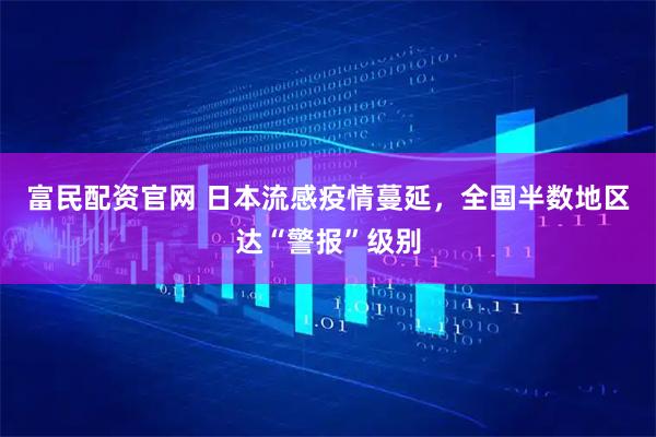 富民配资官网 日本流感疫情蔓延，全国半数地区达“警报”级别
