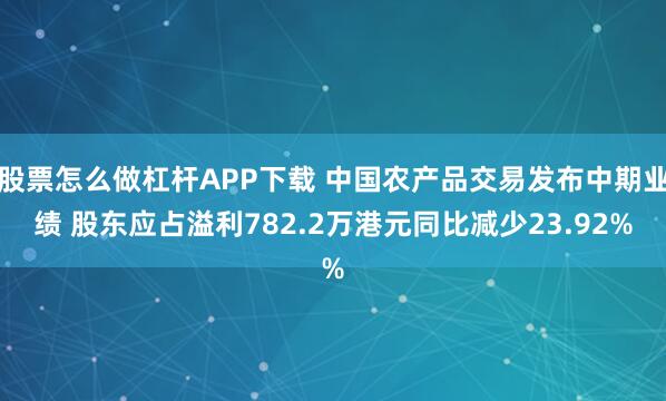 股票怎么做杠杆APP下载 中国农产品交易发布中期业绩 股东应占溢利782.2万港元同比减少23.92%