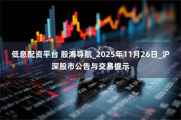 低息配资平台 股海导航_2025年11月26日_沪深股市公告与交易提示