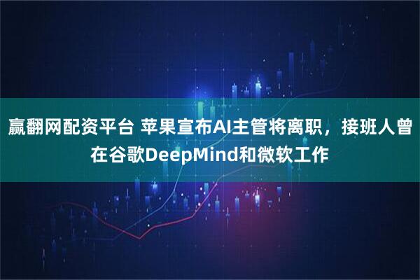 赢翻网配资平台 苹果宣布AI主管将离职，接班人曾在谷歌DeepMind和微软工作