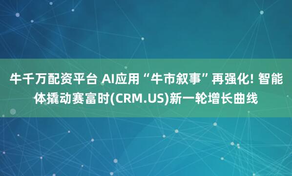 牛千万配资平台 AI应用“牛市叙事”再强化! 智能体撬动赛富时(CRM.US)新一轮增长曲线