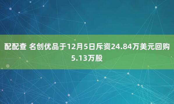 配配查 名创优品于12月5日斥资24.84万美元回购5.13万股