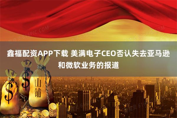鑫福配资APP下载 美满电子CEO否认失去亚马逊和微软业务的报道
