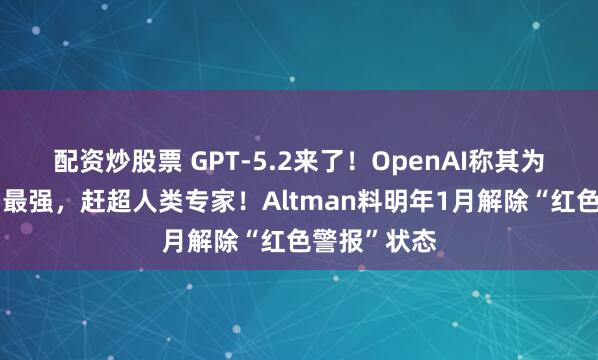 配资炒股票 GPT-5.2来了！OpenAI称其为智能体编码最强，赶超人类专家！Altman料明年1月解除“红色警报”状态