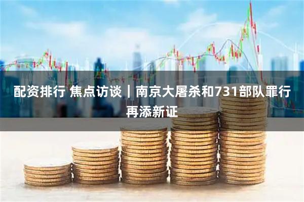 配资排行 焦点访谈｜南京大屠杀和731部队罪行再添新证