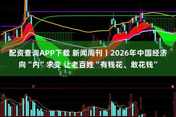 配资查询APP下载 新闻周刊丨2026年中国经济向“内”求变 让老百姓“有钱花、敢花钱”