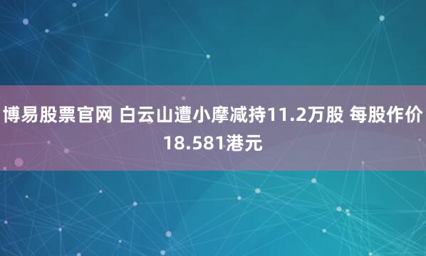博易股票官网 白云山遭小摩减持11.2万股 每股作价18.581港元